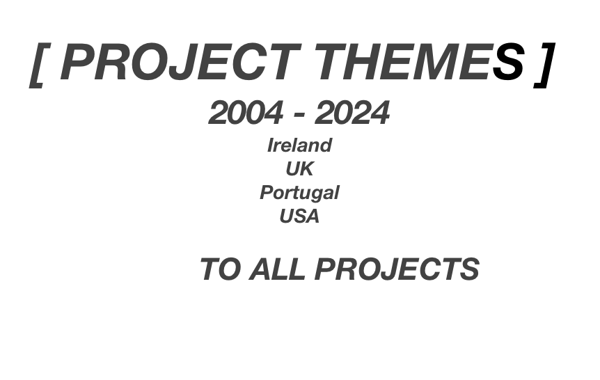 [ PROJECT THEMES ]
2004 - 2024
Ireland
UK
Portugal
USA

LINK TO ALL PROJECTS
   